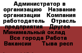 Администратор в организацию › Название организации ­ Компания-работодатель › Отрасль предприятия ­ Другое › Минимальный оклад ­ 1 - Все города Работа » Вакансии   . Тыва респ.